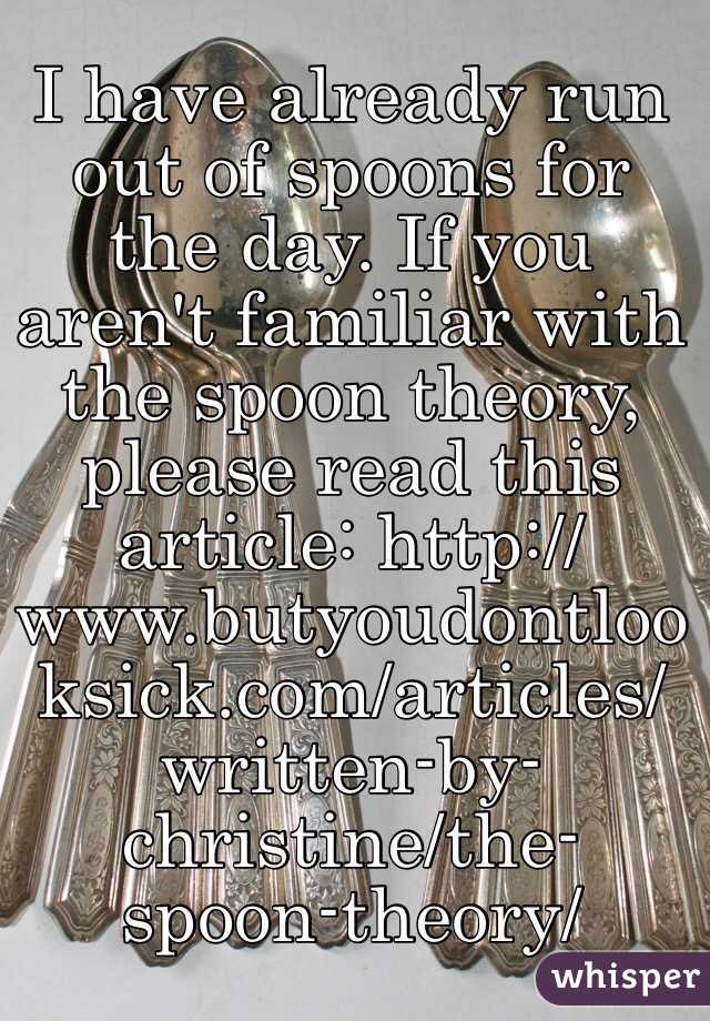 I have already run out of spoons for the day. If you aren't familiar with the spoon theory, please read this article: http://www.butyoudontlooksick.com/articles/written-by-christine/the-spoon-theory/