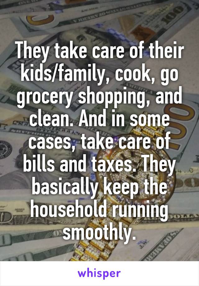 They take care of their kids/family, cook, go grocery shopping, and clean. And in some cases, take care of bills and taxes. They basically keep the household running smoothly.