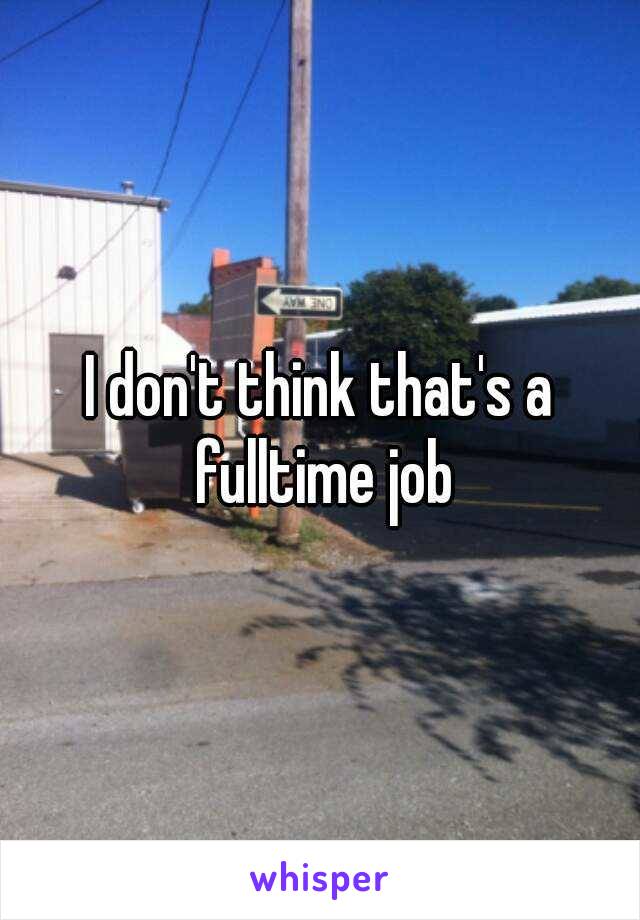 I don't think that's a fulltime job