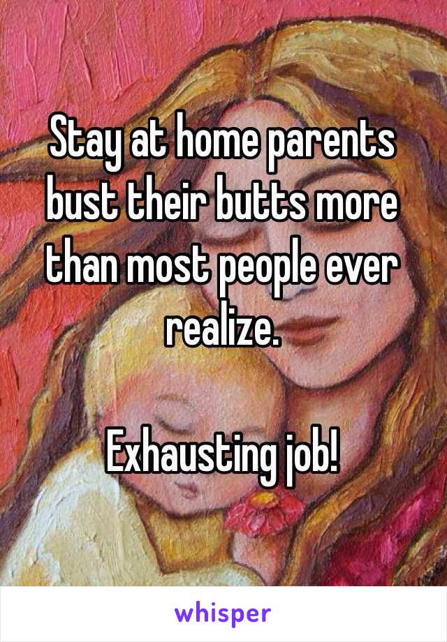 Stay at home parents bust their butts more than most people ever realize.

Exhausting job!