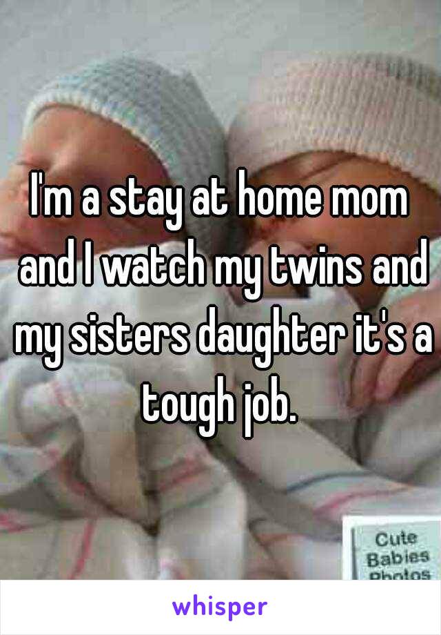 I'm a stay at home mom and I watch my twins and my sisters daughter it's a tough job. 