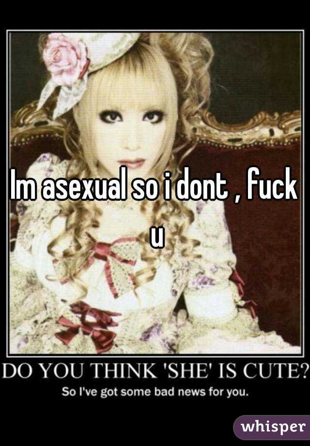 Im asexual so i dont , fuck u
