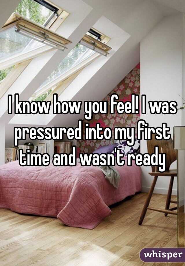 I know how you feel! I was pressured into my first time and wasn't ready