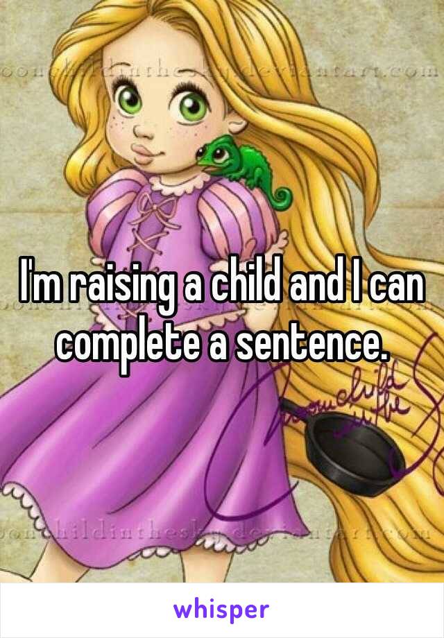 I'm raising a child and I can complete a sentence. 