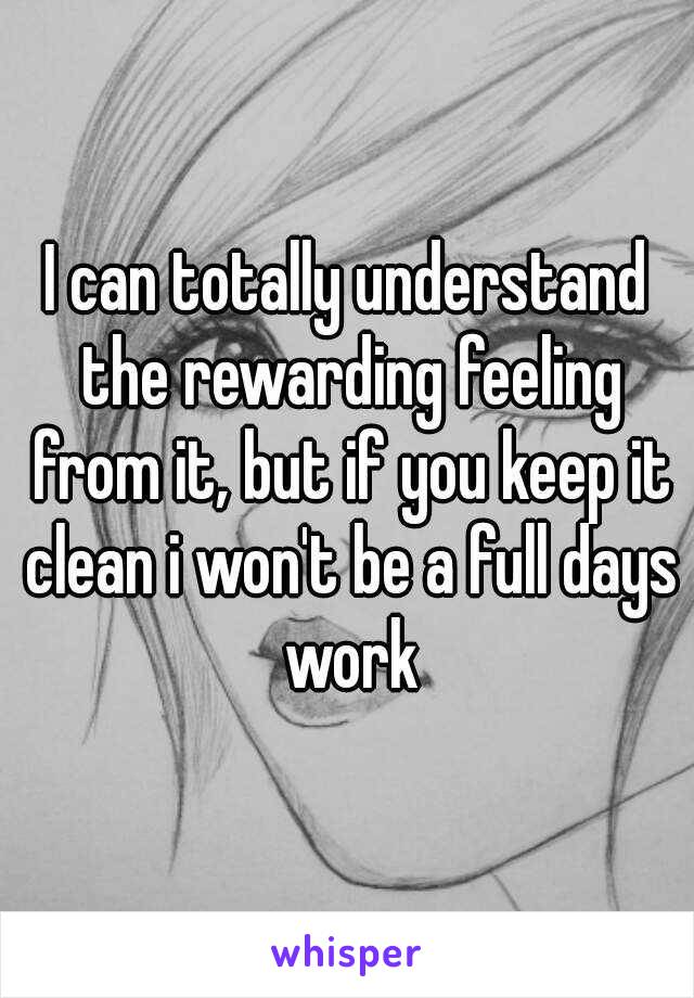 I can totally understand the rewarding feeling from it, but if you keep it clean i won't be a full days work
