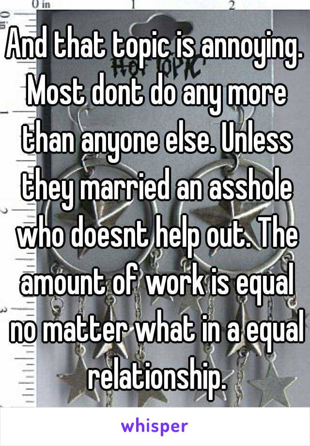 And that topic is annoying. Most dont do any more than anyone else. Unless they married an asshole who doesnt help out. The amount of work is equal no matter what in a equal relationship.