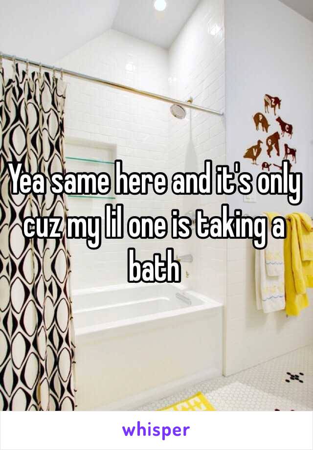 Yea same here and it's only cuz my lil one is taking a bath