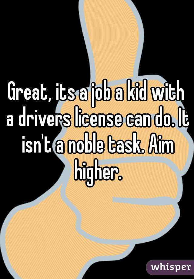 Great, its a job a kid with a drivers license can do. It isn't a noble task. Aim higher.