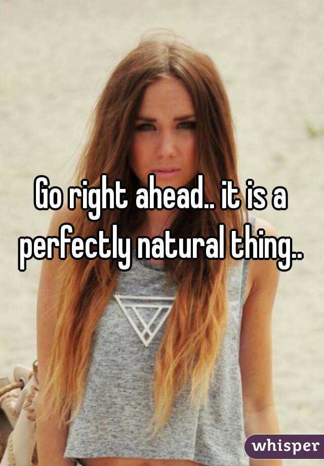 Go right ahead.. it is a perfectly natural thing.. 