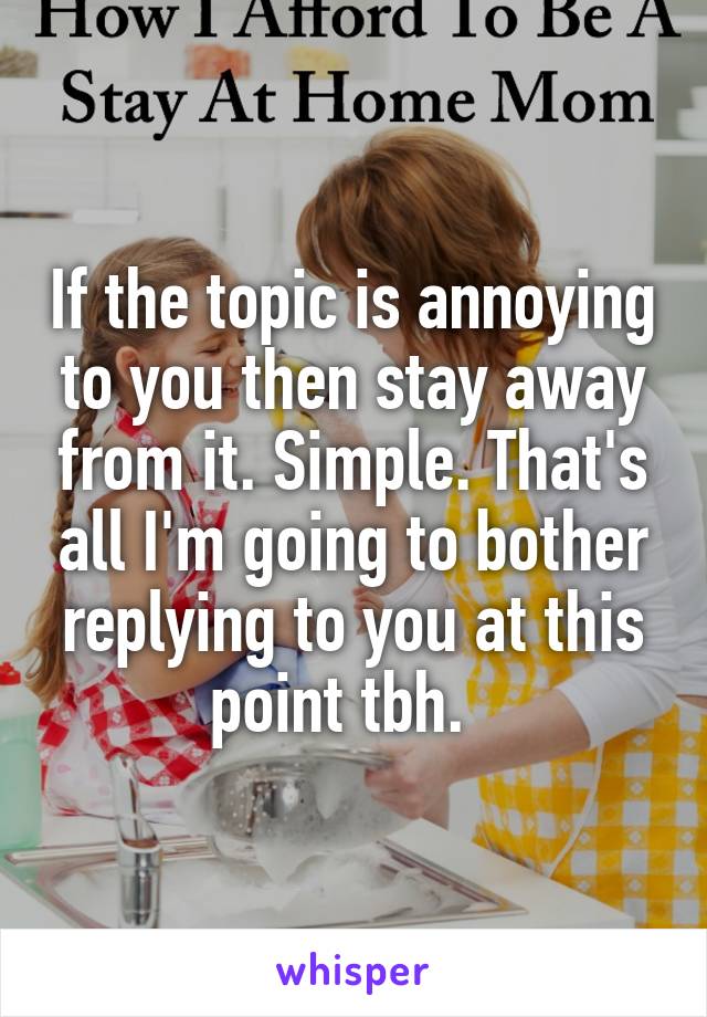 If the topic is annoying to you then stay away from it. Simple. That's all I'm going to bother replying to you at this point tbh.  