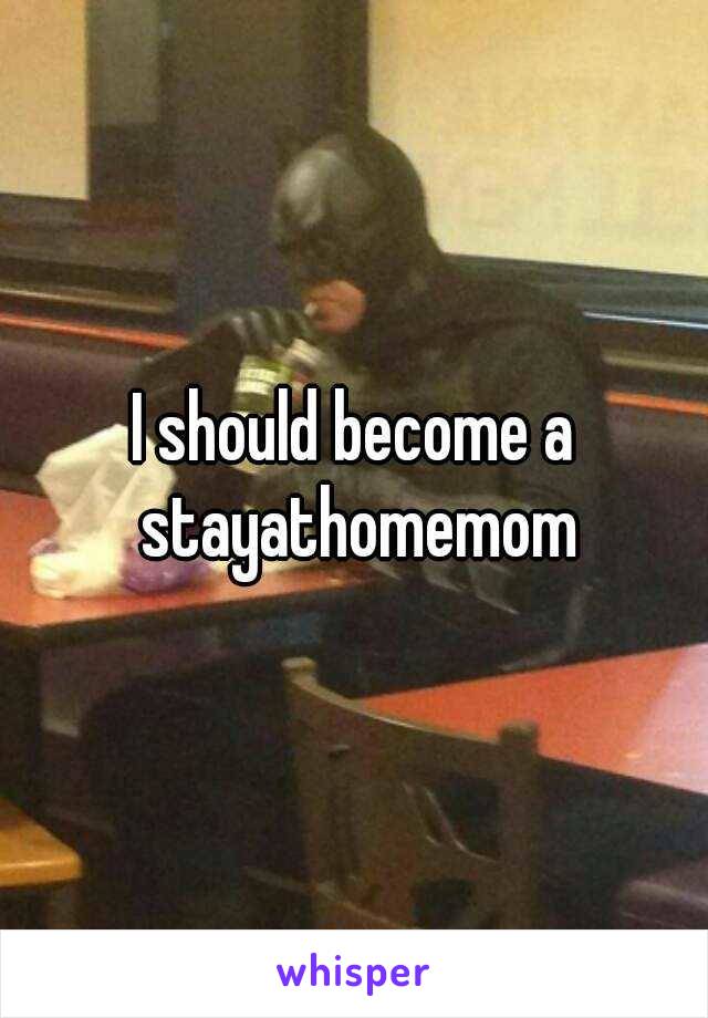 I should become a stayathomemom