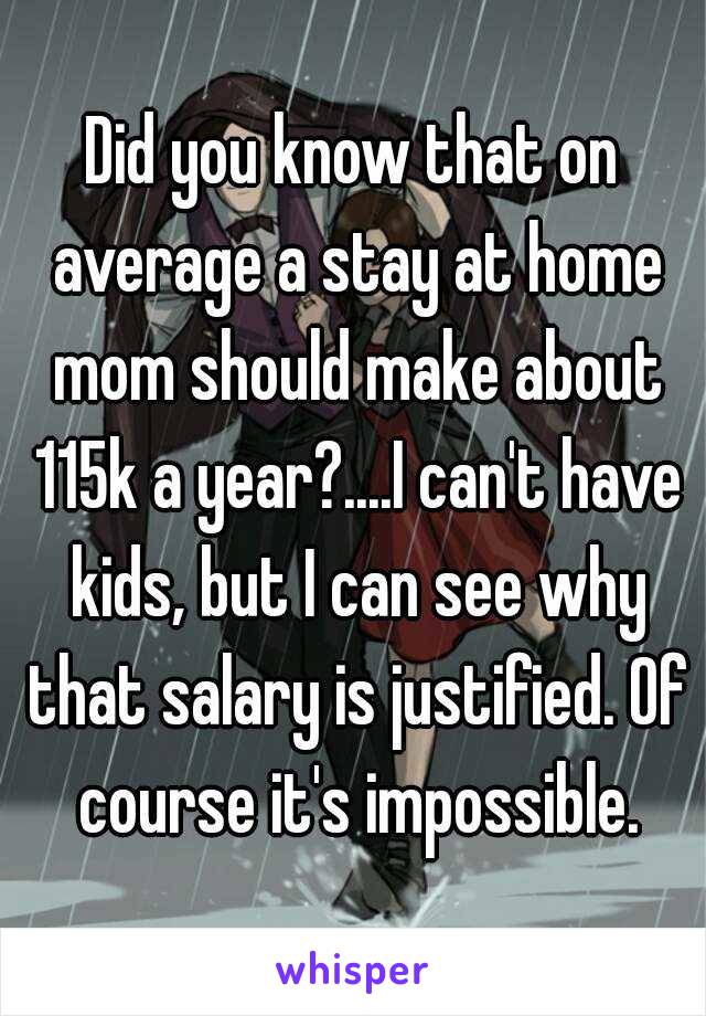 Did you know that on average a stay at home mom should make about 115k a year?....I can't have kids, but I can see why that salary is justified. Of course it's impossible.