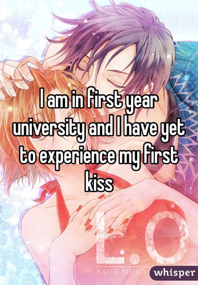 I am in first year university and I have yet to experience my first kiss