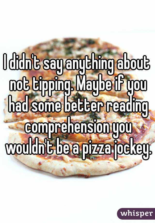 I didn't say anything about not tipping. Maybe if you had some better reading comprehension you wouldn't be a pizza jockey.