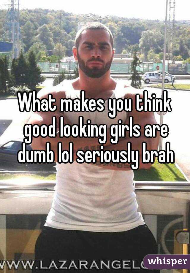 What makes you think good looking girls are dumb lol seriously brah