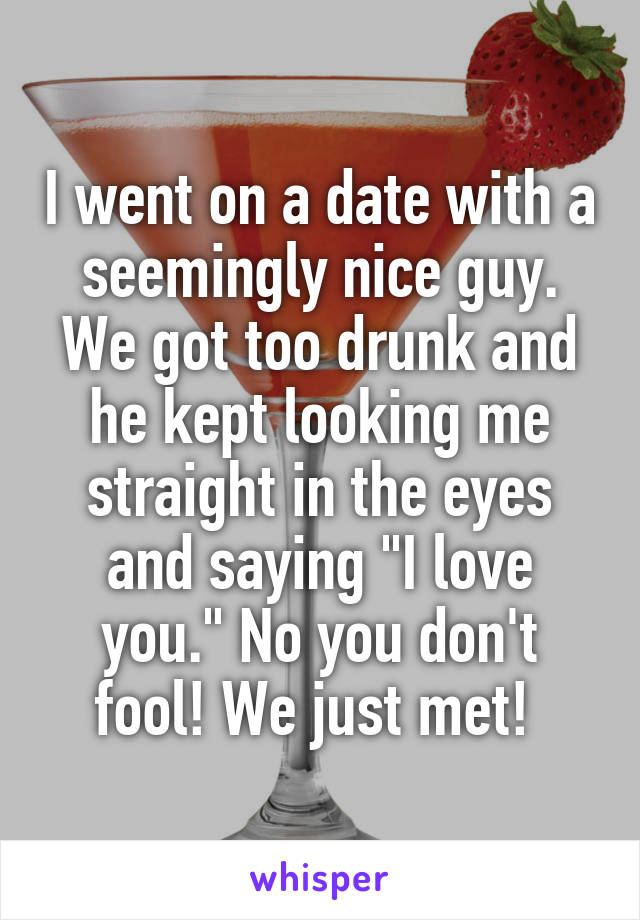 I went on a date with a seemingly nice guy. We got too drunk and he kept looking me straight in the eyes and saying "I love you." No you don't fool! We just met! 