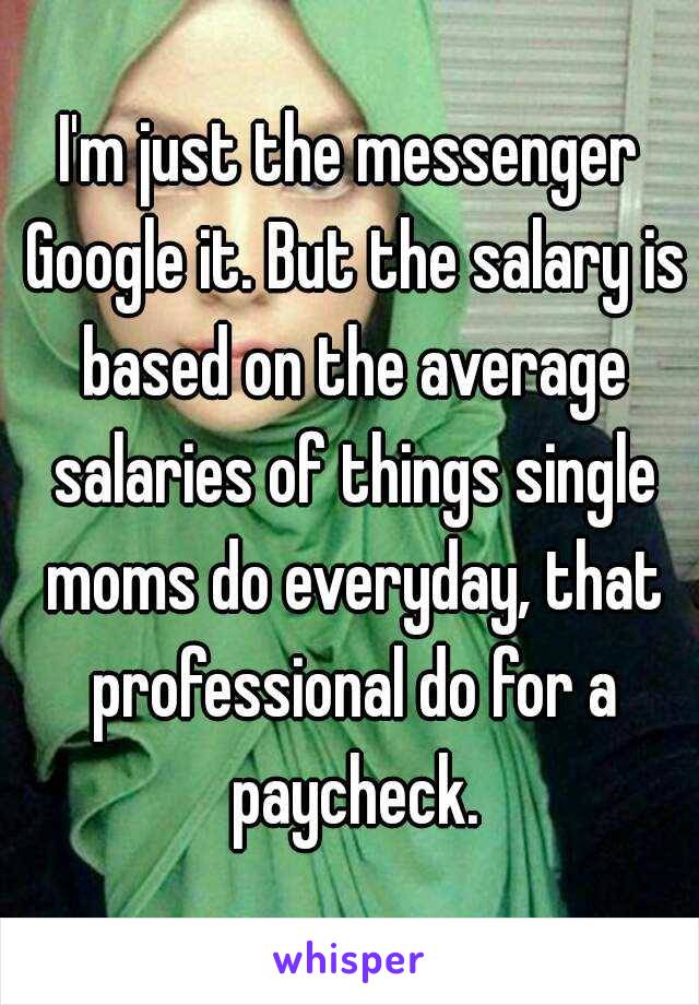 I'm just the messenger Google it. But the salary is based on the average salaries of things single moms do everyday, that professional do for a paycheck.