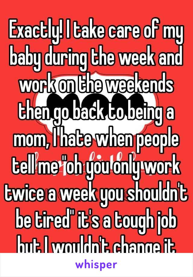 Exactly! I take care of my baby during the week and work on the weekends then go back to being a mom, I hate when people tell me "oh you only work twice a week you shouldn't be tired" it's a tough job but I wouldn't change it