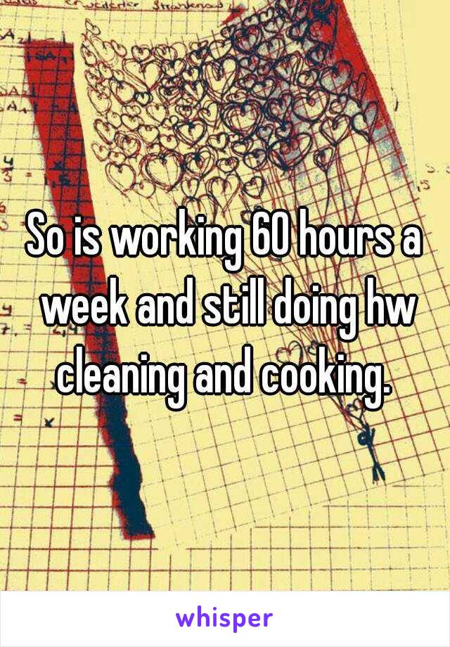 So is working 60 hours a week and still doing hw cleaning and cooking. 