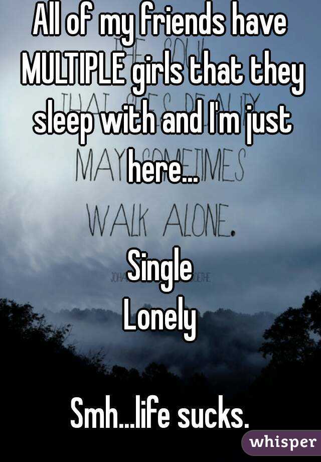 All of my friends have MULTIPLE girls that they sleep with and I'm just here...

Single
Lonely

Smh...life sucks.