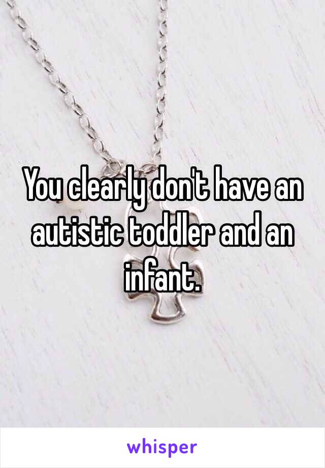 You clearly don't have an autistic toddler and an infant. 