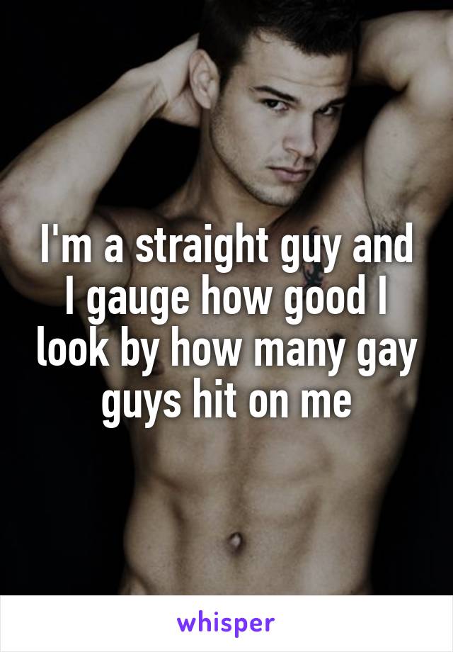 I'm a straight guy and I gauge how good I look by how many gay guys hit on me