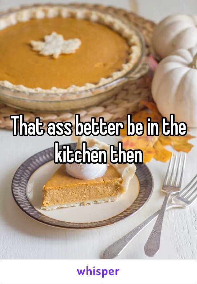 That ass better be in the kitchen then