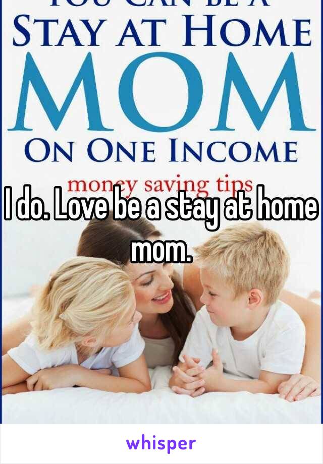 I do. Love be a stay at home mom. 