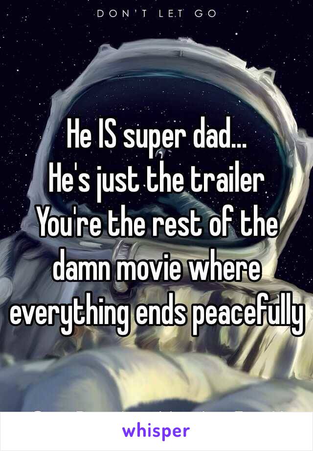 He IS super dad...
He's just the trailer
You're the rest of the damn movie where everything ends peacefully