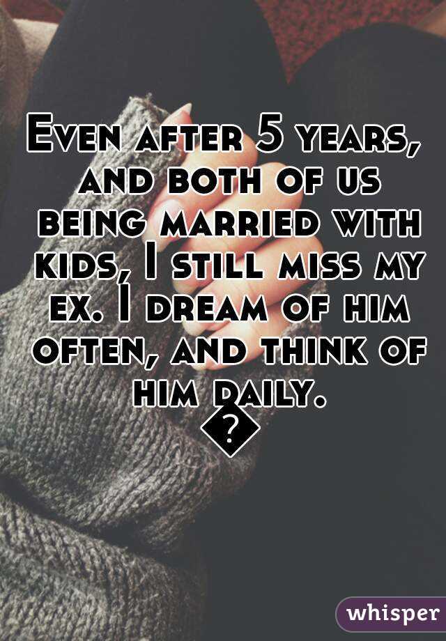Even after 5 years, and both of us being married with kids, I still miss my ex. I dream of him often, and think of him daily. 😕