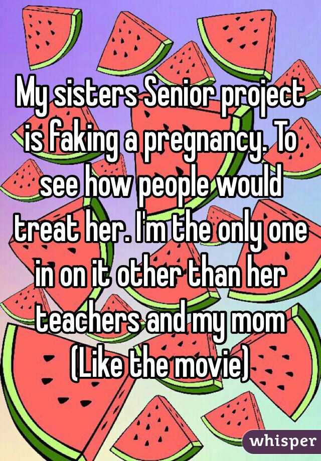 My sisters Senior project is faking a pregnancy. To see how people would treat her. I'm the only one in on it other than her teachers and my mom
(Like the movie)