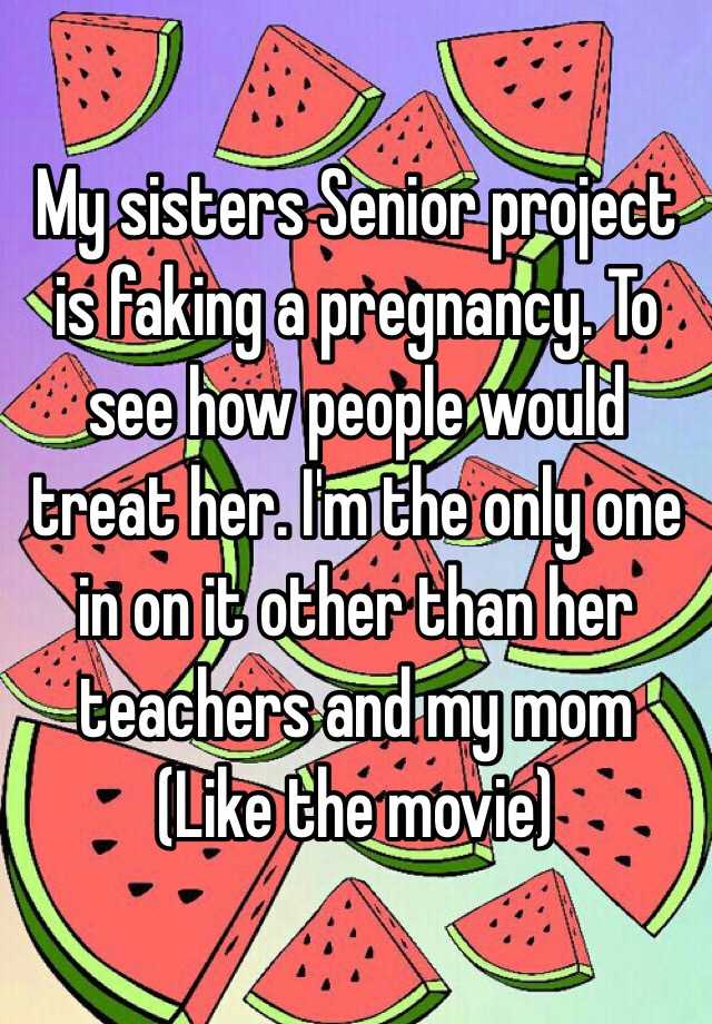 My sisters Senior project is faking a pregnancy. To see how people would treat her. I'm the only one in on it other than her teachers and my mom
(Like the movie)