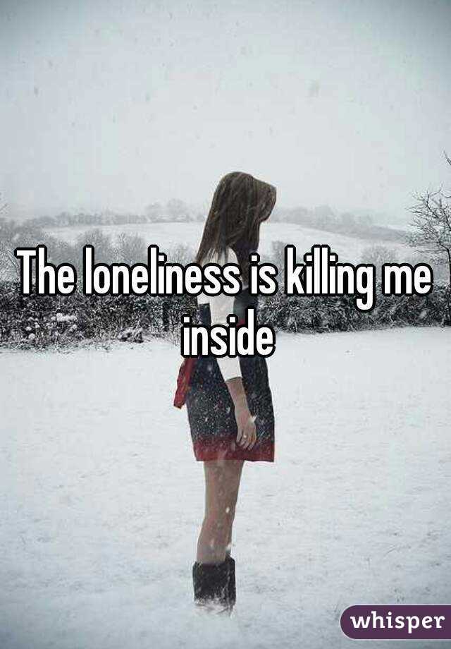 The loneliness is killing me inside