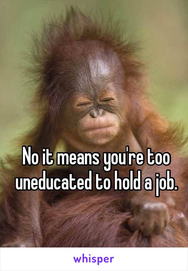 No it means you're too uneducated to hold a job. 