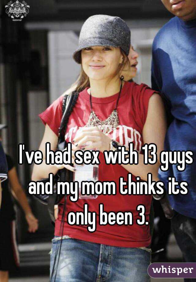 I've had sex with 13 guys and my mom thinks its only been 3.