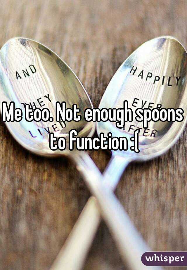 Me too. Not enough spoons to function :(