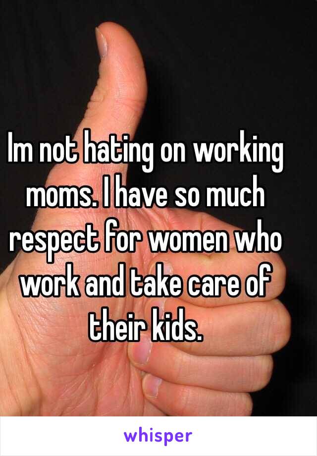 Im not hating on working moms. I have so much respect for women who work and take care of their kids.