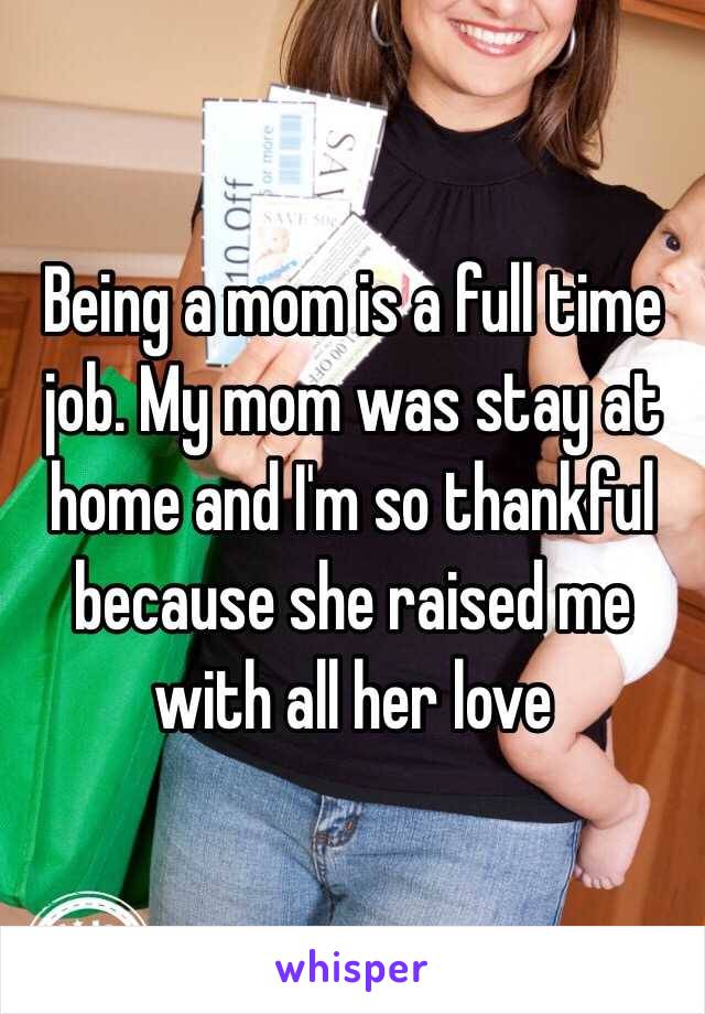 Being a mom is a full time job. My mom was stay at home and I'm so thankful because she raised me with all her love 