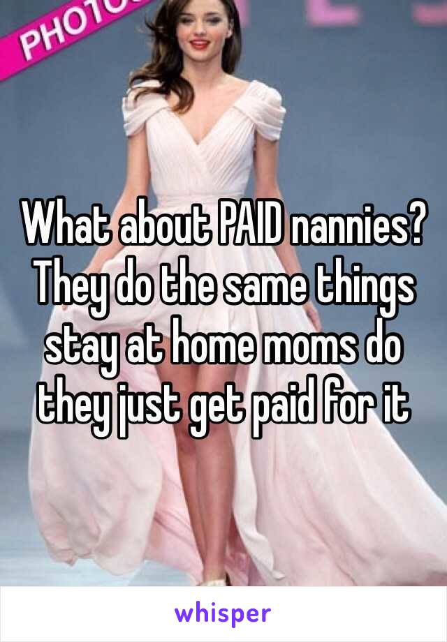 What about PAID nannies? They do the same things stay at home moms do they just get paid for it 