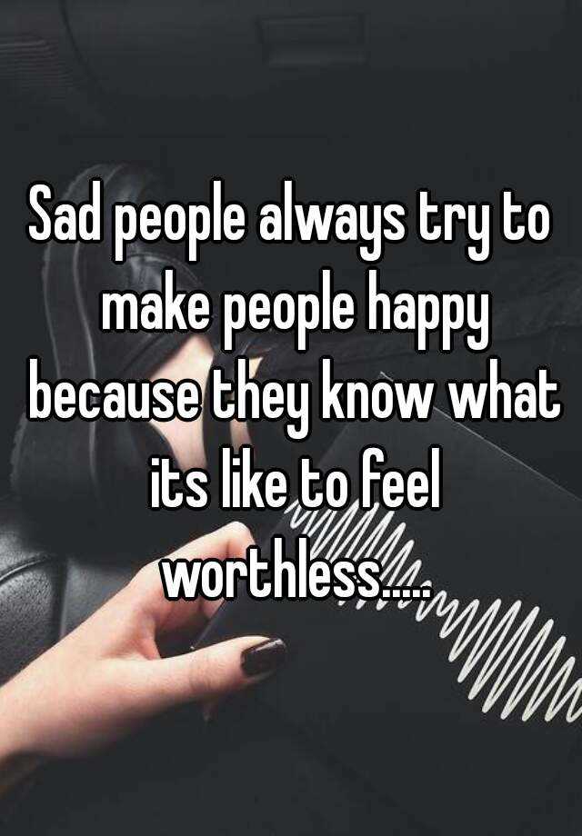 Sad people always try to make people happy because they know what its ...