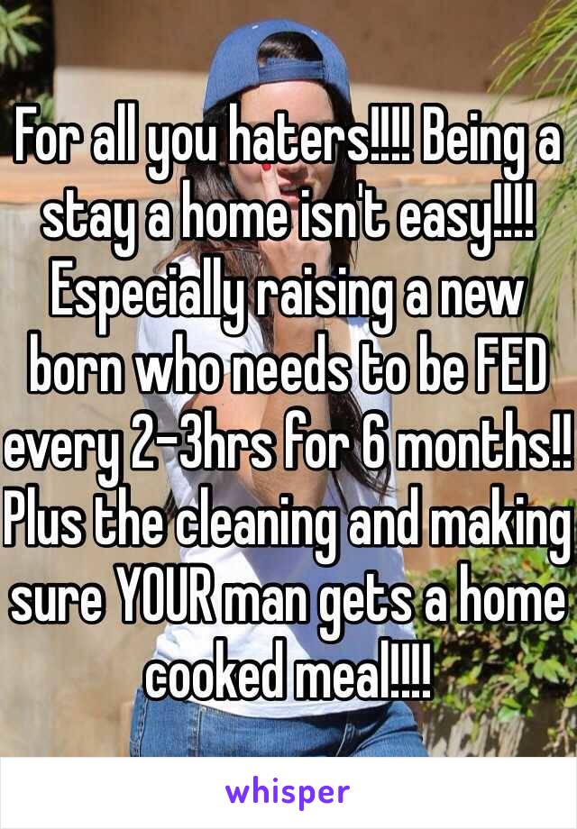 For all you haters!!!! Being a stay a home isn't easy!!!! Especially raising a new born who needs to be FED every 2-3hrs for 6 months!! Plus the cleaning and making sure YOUR man gets a home cooked meal!!!! 