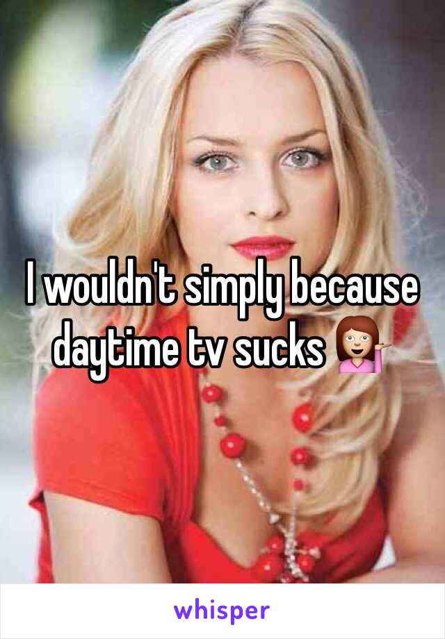 I wouldn't simply because daytime tv sucks 💁