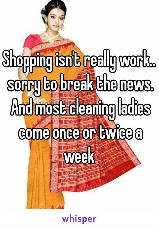 Shopping isn't really work.. sorry to break the news. And most cleaning ladies come once or twice a week 