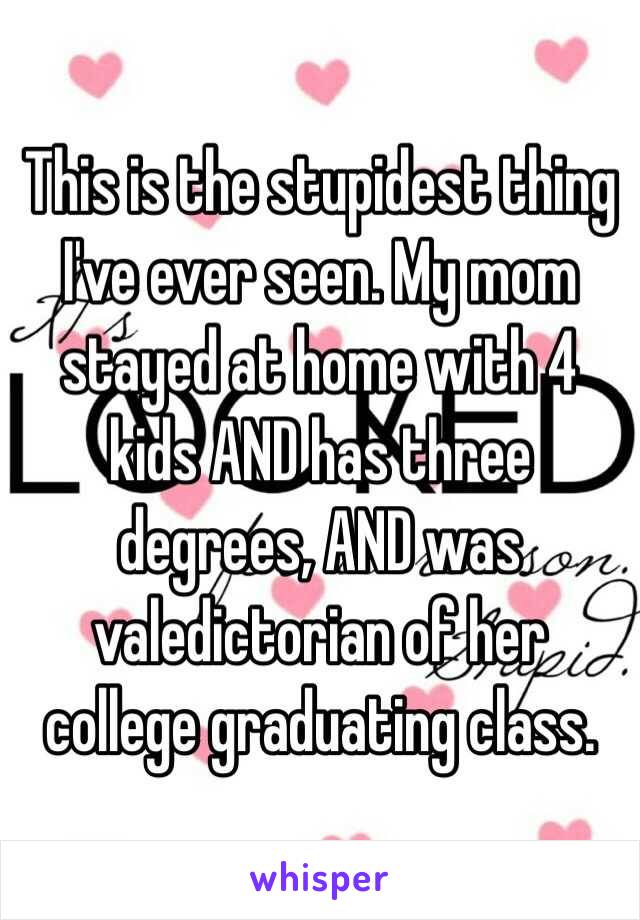 This is the stupidest thing I've ever seen. My mom stayed at home with 4 kids AND has three degrees, AND was valedictorian of her college graduating class.  