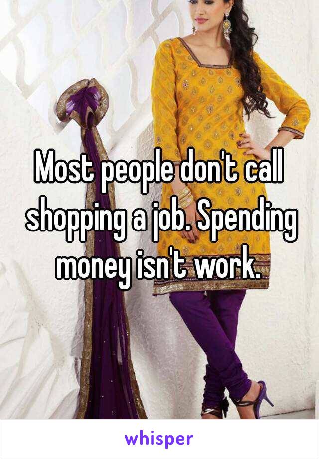 Most people don't call shopping a job. Spending money isn't work. 