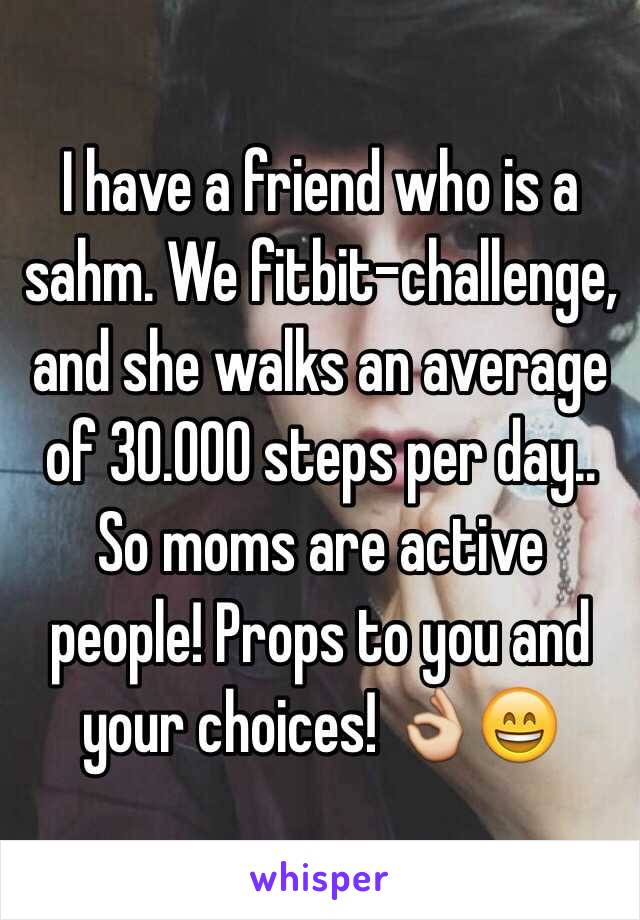 I have a friend who is a sahm. We fitbit-challenge, and she walks an average of 30.000 steps per day.. So moms are active people! Props to you and your choices! 👌😄