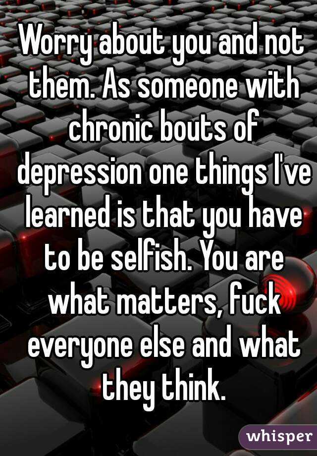 Worry about you and not them. As someone with chronic bouts of depression one things I've learned is that you have to be selfish. You are what matters, fuck everyone else and what they think.