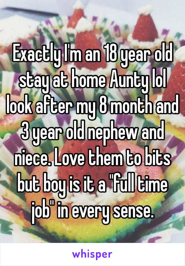 Exactly I'm an 18 year old stay at home Aunty lol look after my 8 month and 3 year old nephew and niece. Love them to bits but boy is it a "full time job" in every sense.