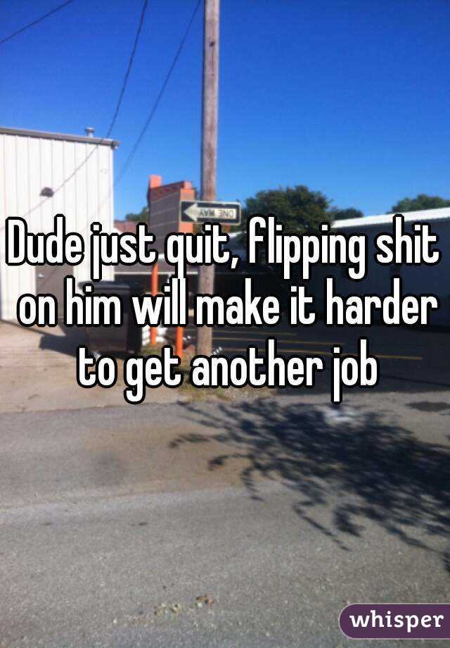 Dude just quit, flipping shit on him will make it harder to get another job