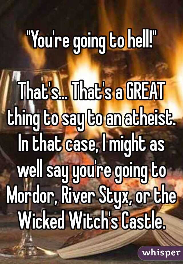 "You're going to hell!"

That's... That's a GREAT thing to say to an atheist. In that case, I might as well say you're going to Mordor, River Styx, or the Wicked Witch's Castle.